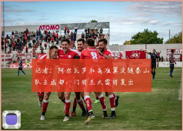 记者：阿尔瓦罗和高准翼没随泰山队去成都，门将王大雷将复出