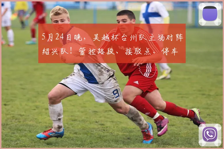 5月24日晚，吴越杯台州队主场对阵绍兴队！管控路段、接驳点、停车场全知晓_1