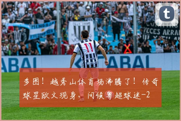 多图！越秀山体育场沸腾了！传奇球星欧文现身，问候粤超球迷