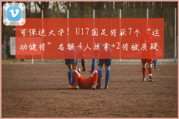 可保送大学！U17国足将获7个“运动健将”名额 4人该拿+2将被质疑