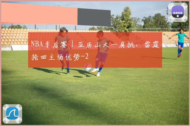NBA季后赛｜亚历山大一肩挑，雷霆抢回主场优势