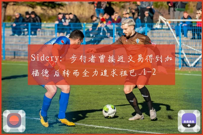 Sidery：步行者曾接近交易得到加福德 后转而全力追求祖巴_1