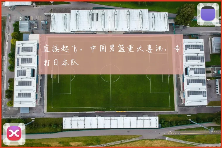 直接起飞,中国男篮重大喜讯,专打日本队
