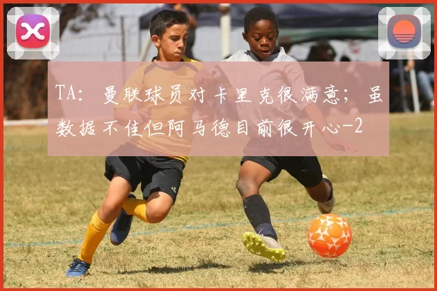 TA：曼联球员对卡里克很满意；虽数据不佳但阿马德目前很开心