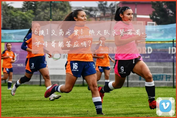 6换1交易方案！热火队求贤若渴，字母哥能答应吗？
