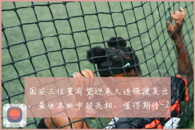 国安三位置有望迎来久违强援复出,最快本轮中超亮相,值得期待