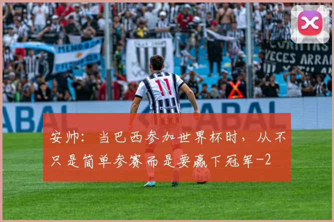 安帅：当巴西参加世界杯时，从不只是简单参赛而是要赢下冠军