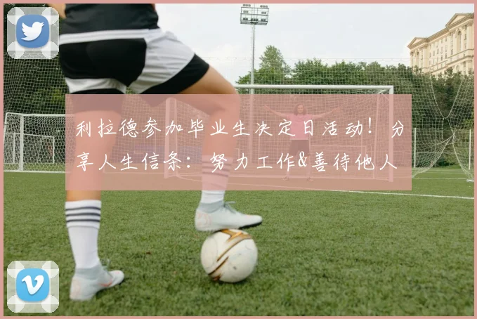 利拉德参加毕业生决定日活动！分享人生信条：努力工作&善待他人