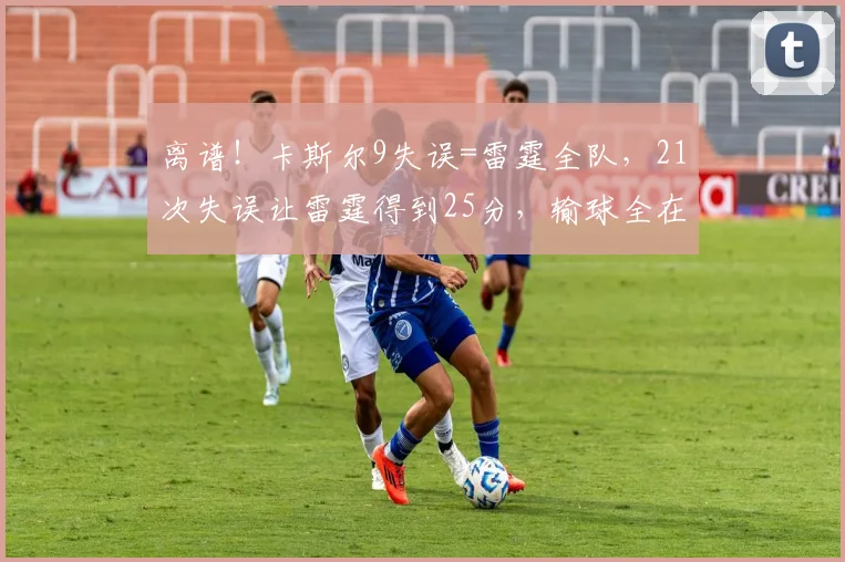 离谱！卡斯尔9失误=雷霆全队，21次失误让雷霆得到25分，输球全在细节