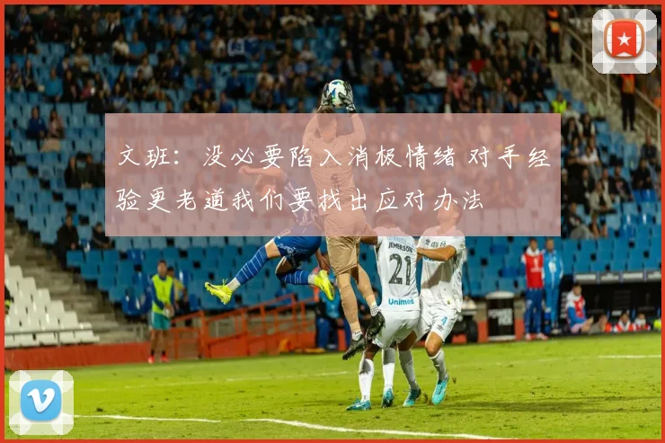 文班：没必要陷入消极情绪 对手经验更老道我们要找出应对办法