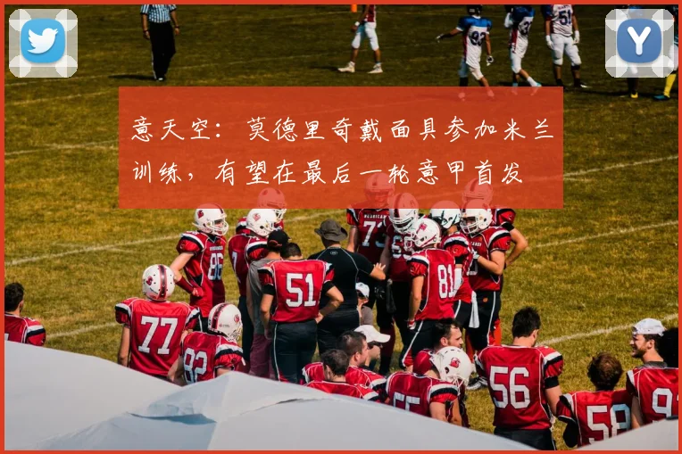 意天空：莫德里奇戴面具参加米兰训练，有望在最后一轮意甲首发