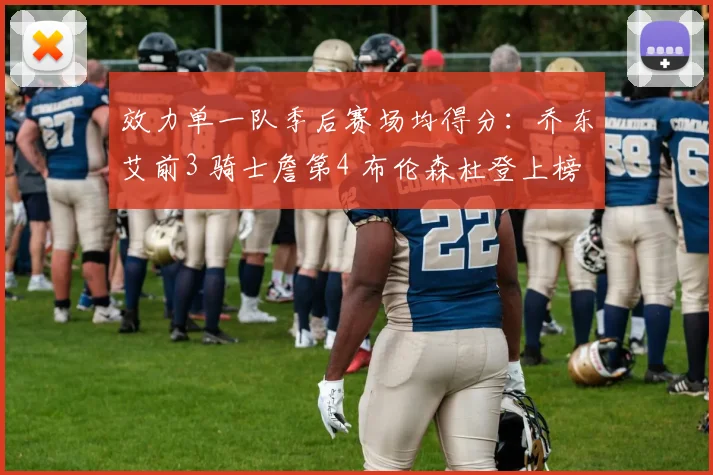 效力单一队季后赛场均得分：乔东艾前3 骑士詹第4 布伦森杜登上榜