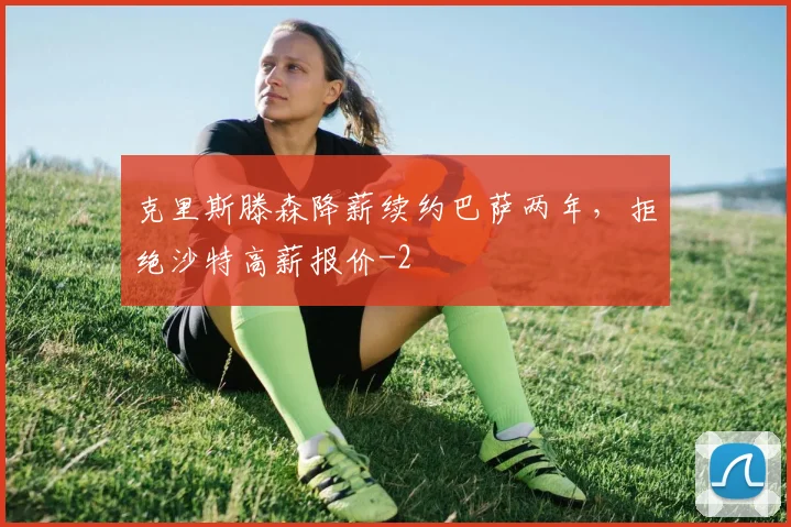 克里斯滕森降薪续约巴萨两年，拒绝沙特高薪报价