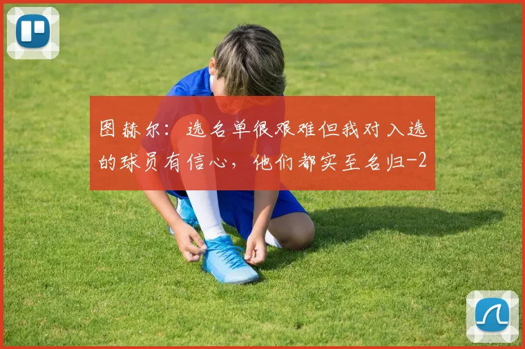 图赫尔：选名单很艰难但我对入选的球员有信心，他们都实至名归