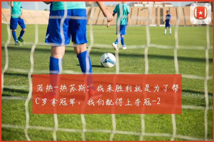 若热-热苏斯：我来胜利就是为了帮C罗拿冠军，我们配得上夺冠