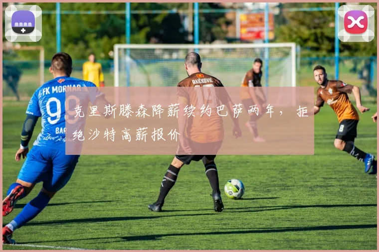 克里斯滕森降薪续约巴萨两年，拒绝沙特高薪报价