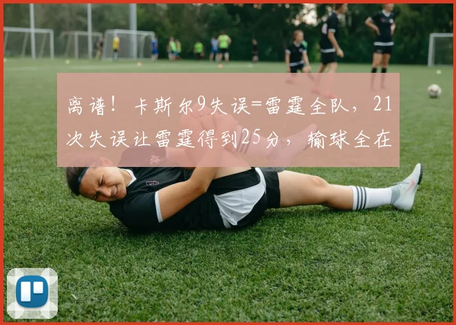 离谱！卡斯尔9失误=雷霆全队，21次失误让雷霆得到25分，输球全在细节