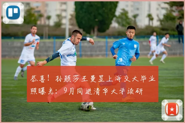 恭喜！孙颖莎王曼昱上海交大毕业照曝光：9月同进清华大学读研