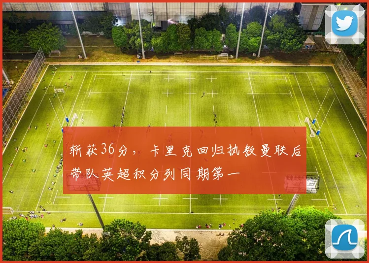 斩获36分，卡里克回归执教曼联后带队英超积分列同期第一
