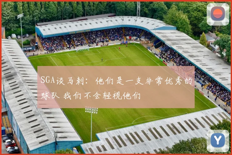 SGA谈马刺：他们是一支非常优秀的球队 我们不会轻视他们