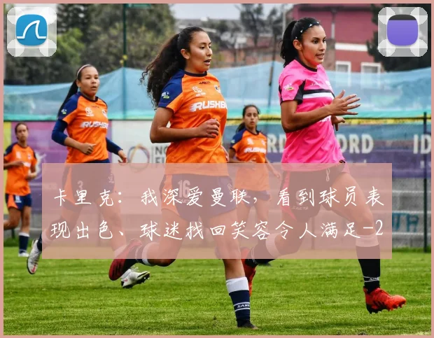 卡里克：我深爱曼联，看到球员表现出色、球迷找回笑容令人满足