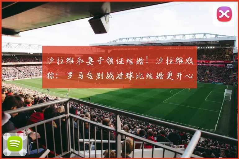 沙拉维和妻子领证结婚！沙拉维戏称：罗马告别战进球比结婚更开心