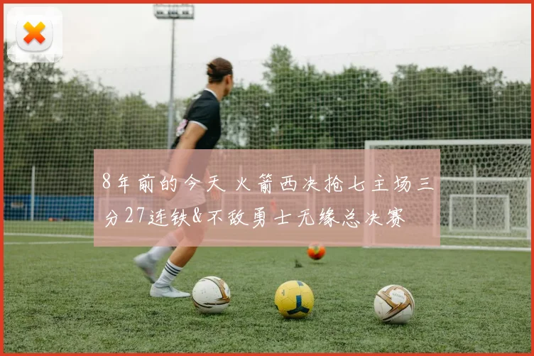 8年前的今天 火箭西决抢七主场三分27连铁&不敌勇士无缘总决赛