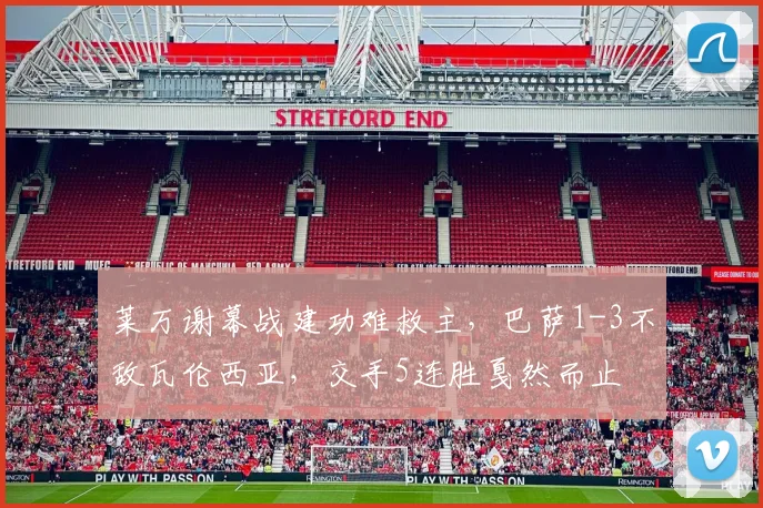 莱万谢幕战建功难救主，巴萨1-3不敌瓦伦西亚，交手5连胜戛然而止