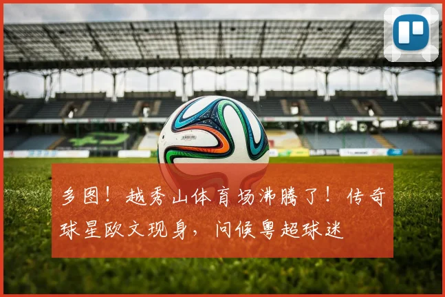 多图！越秀山体育场沸腾了！传奇球星欧文现身，问候粤超球迷