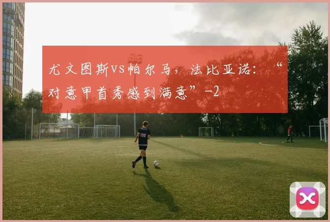 尤文图斯vs帕尔马，法比亚诺：“对意甲首秀感到满意”