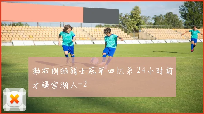 勒布朗晒骑士冠军回忆杀 24小时前才逼宫湖人