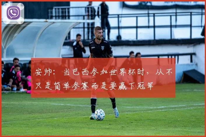 安帅：当巴西参加世界杯时，从不只是简单参赛而是要赢下冠军