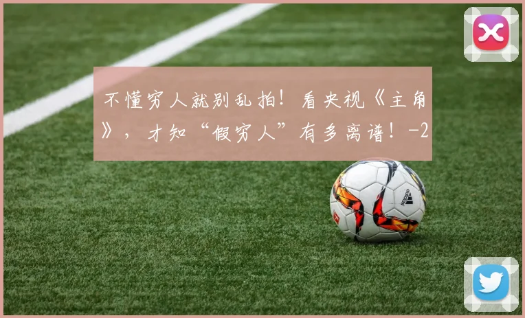 不懂穷人就别乱拍！看央视《主角》，才知“假穷人”有多离谱！