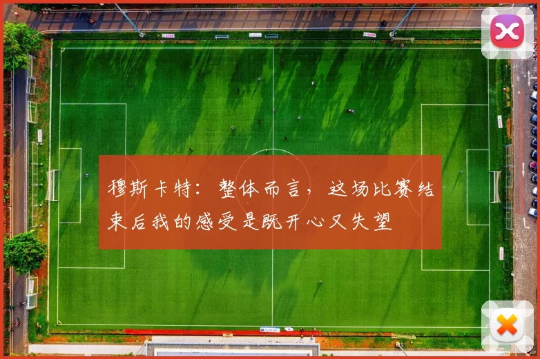 穆斯卡特：整体而言，这场比赛结束后我的感受是既开心又失望