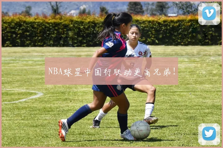 NBA球星中国行联动更高兄弟！