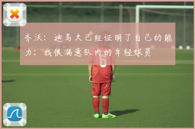 齐沃：迪乌夫已经证明了自己的能力；我很满意队内的年轻球员