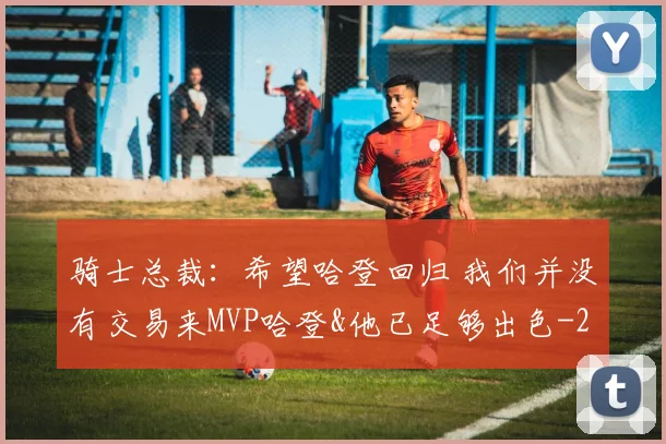 骑士总裁：希望哈登回归 我们并没有交易来MVP哈登&他已足够出色