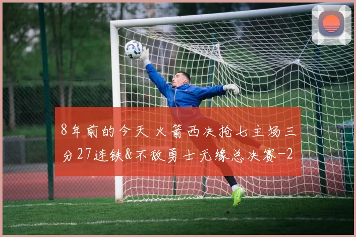 8年前的今天 火箭西决抢七主场三分27连铁&不敌勇士无缘总决赛