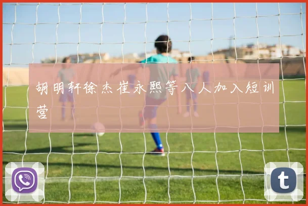 胡明轩徐杰崔永熙等八人加入短训营