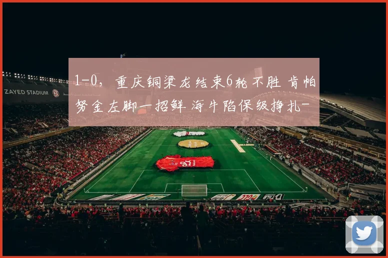 1-0，重庆铜梁龙结束6轮不胜 肯帕努金左脚一招鲜 海牛陷保级挣扎