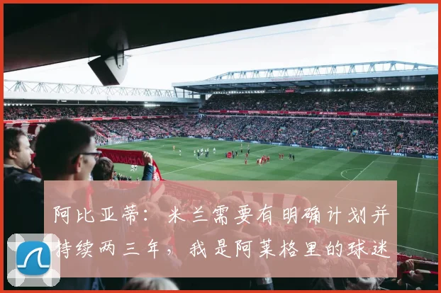 阿比亚蒂：米兰需要有明确计划并持续两三年，我是阿莱格里的球迷