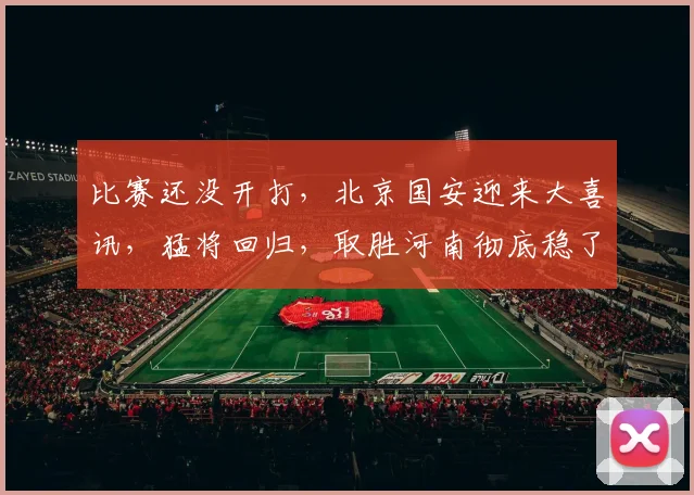 比赛还没开打，北京国安迎来大喜讯，猛将回归，取胜河南彻底稳了