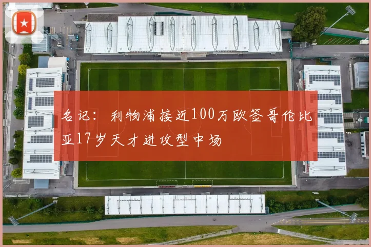 名记：利物浦接近100万欧签哥伦比亚17岁天才进攻型中场