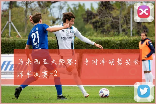 马来西亚大师赛：李诗沣胡哲安会师半决赛