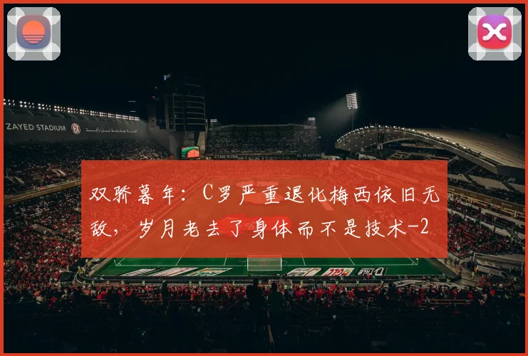 双骄暮年：C罗严重退化梅西依旧无敌，岁月老去了身体而不是技术