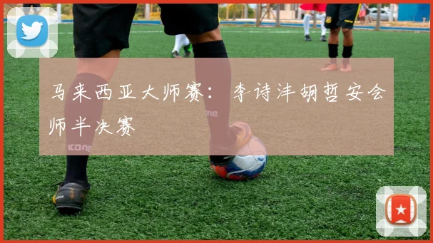 马来西亚大师赛：李诗沣胡哲安会师半决赛