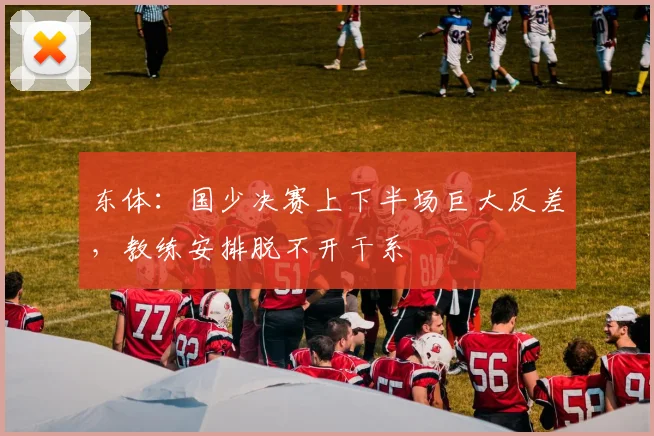 东体：国少决赛上下半场巨大反差，教练安排脱不开干系