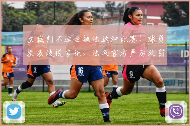 女裁判不适合执法这种比赛！球员发表歧视言论，法网官方严厉处罚