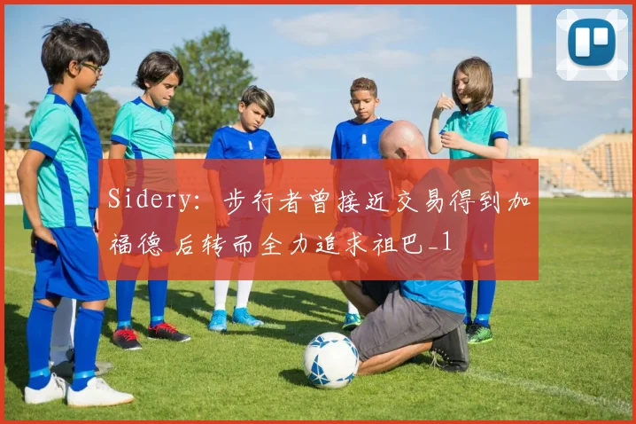 Sidery：步行者曾接近交易得到加福德 后转而全力追求祖巴_1