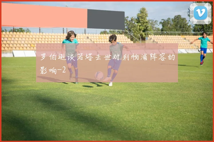 罗伯逊谈若塔去世对利物浦阵容的影响